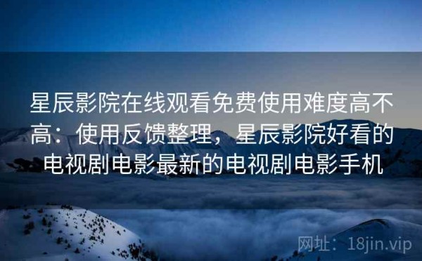 星辰影院在线观看免费使用难度高不高：使用反馈整理，星辰影院好看的电视剧电影最新的电视剧电影手机