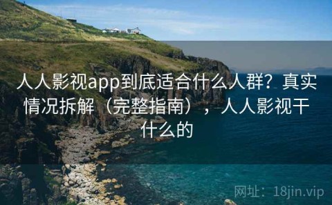 人人影视app到底适合什么人群？真实情况拆解（完整指南），人人影视干什么的