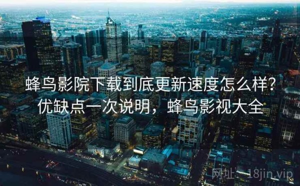 蜂鸟影院下载到底更新速度怎么样？优缺点一次说明，蜂鸟影视大全