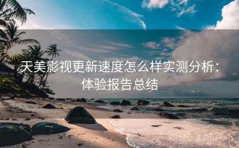 天美影视更新速度怎么样实测分析：体验报告总结