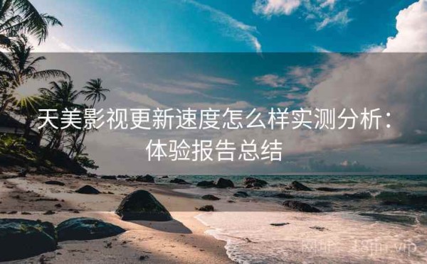 天美影视更新速度怎么样实测分析：体验报告总结