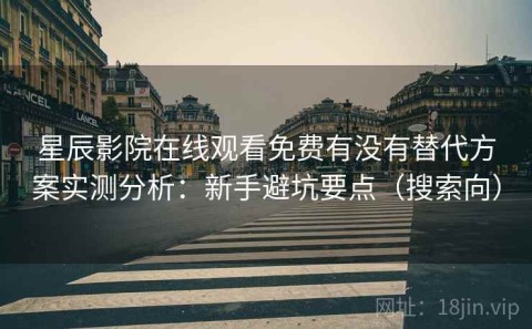 星辰影院在线观看免费有没有替代方案实测分析：新手避坑要点（搜索向）