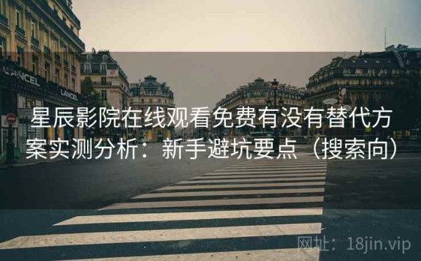 星辰影院在线观看免费有没有替代方案实测分析：新手避坑要点（搜索向）