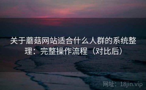 关于蘑菇网站适合什么人群的系统整理：完整操作流程（对比后）