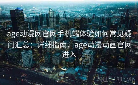 age动漫网官网手机端体验如何常见疑问汇总：详细指南，age动漫动画官网进入