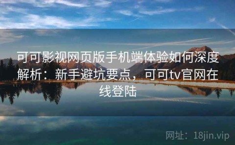 可可影视网页版手机端体验如何深度解析：新手避坑要点，可可tv官网在线登陆