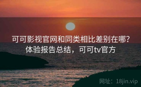 可可影视官网和同类相比差别在哪？体验报告总结，可可tv官方