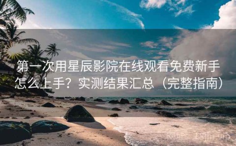 第一次用星辰影院在线观看免费新手怎么上手？实测结果汇总（完整指南）
