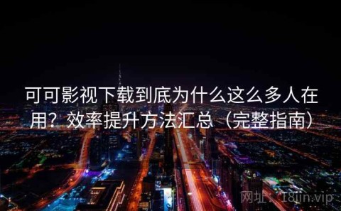 可可影视下载到底为什么这么多人在用？效率提升方法汇总（完整指南）
