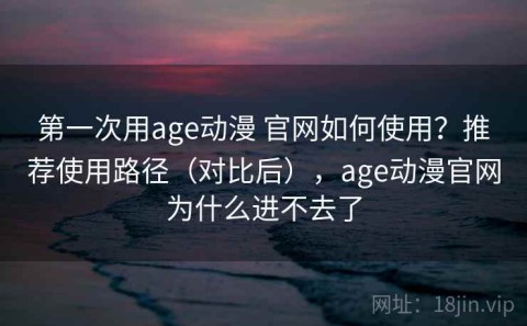 第一次用age动漫 官网如何使用？推荐使用路径（对比后），age动漫官网为什么进不去了