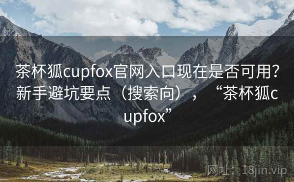 茶杯狐cupfox官网入口现在是否可用？新手避坑要点（搜索向），“茶杯狐cupfox”