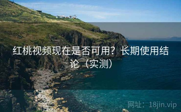 红桃视频现在是否可用？长期使用结论（实测）