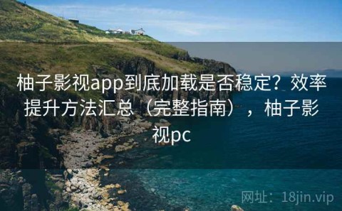 柚子影视app到底加载是否稳定？效率提升方法汇总（完整指南），柚子影视pc