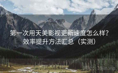第一次用天美影视更新速度怎么样？效率提升方法汇总（实测）