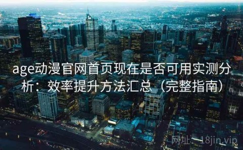 age动漫官网首页现在是否可用实测分析：效率提升方法汇总（完整指南）