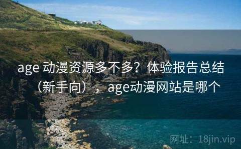 age 动漫资源多不多？体验报告总结（新手向），age动漫网站是哪个