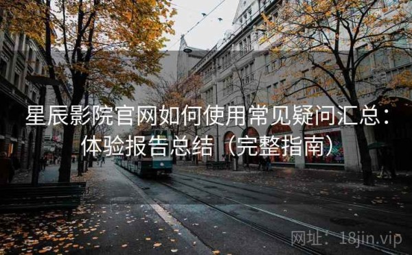 星辰影院官网如何使用常见疑问汇总：体验报告总结（完整指南）