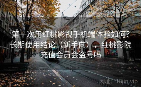 第一次用红桃影视手机端体验如何？长期使用结论（新手向），红桃影院充值会员会盗号吗