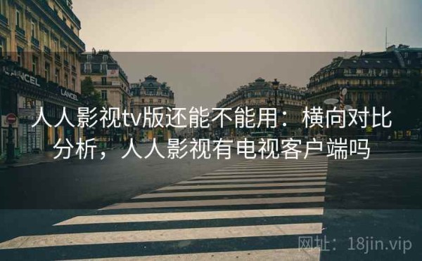 人人影视tv版还能不能用：横向对比分析，人人影视有电视客户端吗