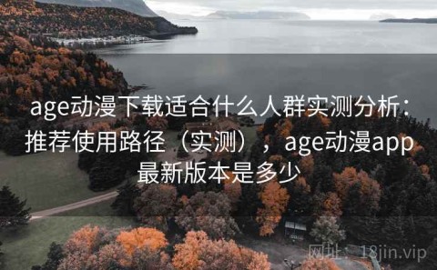 age动漫下载适合什么人群实测分析：推荐使用路径（实测），age动漫app最新版本是多少