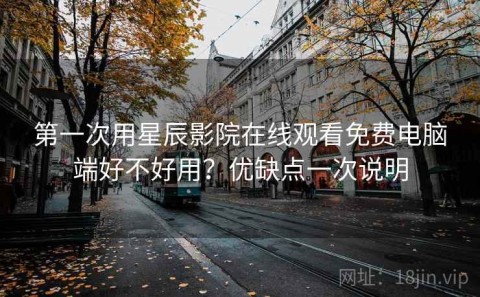 第一次用星辰影院在线观看免费电脑端好不好用？优缺点一次说明