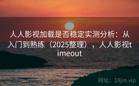 人人影视加载是否稳定实测分析：从入门到熟练（2025整理），人人影视timeout