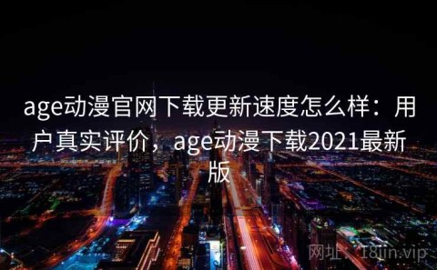 age动漫官网下载更新速度怎么样：用户真实评价，age动漫下载2021最新版
