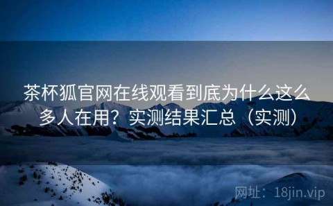 茶杯狐官网在线观看到底为什么这么多人在用？实测结果汇总（实测）