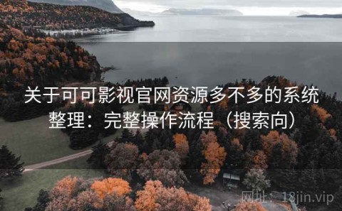 关于可可影视官网资源多不多的系统整理：完整操作流程（搜索向）