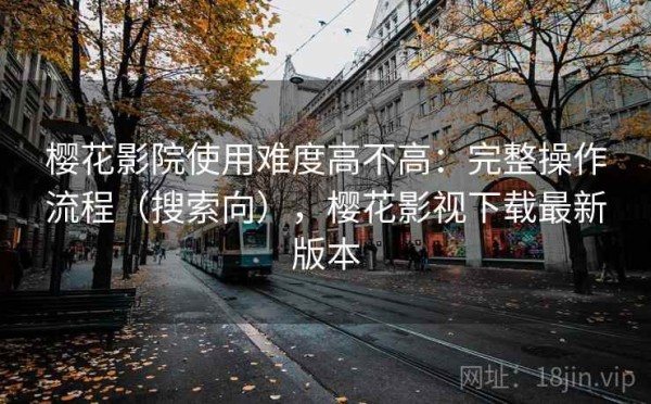 樱花影院使用难度高不高：完整操作流程（搜索向），樱花影视下载最新版本