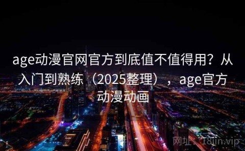 age动漫官网官方到底值不值得用？从入门到熟练（2025整理），age官方动漫动画