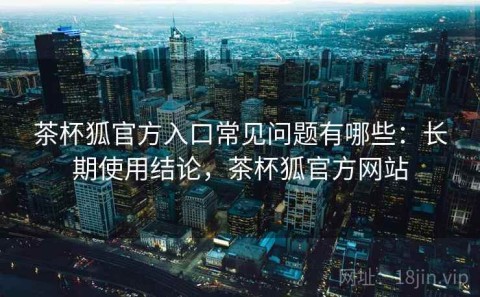 茶杯狐官方入口常见问题有哪些：长期使用结论，茶杯狐官方网站