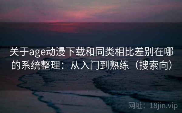 关于age动漫下载和同类相比差别在哪的系统整理：从入门到熟练（搜索向）
