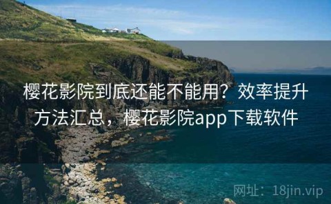 樱花影院到底还能不能用？效率提升方法汇总，樱花影院app下载软件