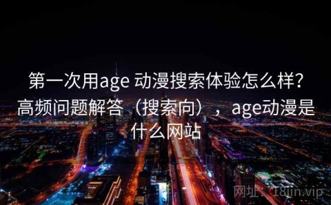 第一次用age 动漫搜索体验怎么样？高频问题解答（搜索向），age动漫是什么网站