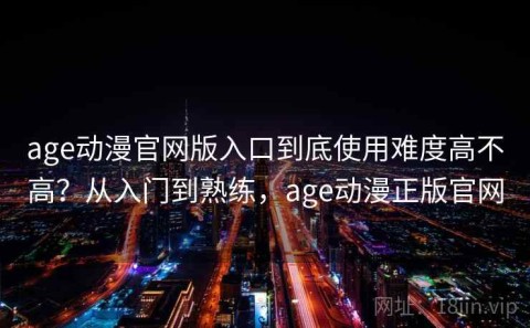 age动漫官网版入口到底使用难度高不高？从入门到熟练，age动漫正版官网