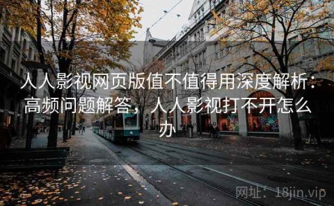 人人影视网页版值不值得用深度解析：高频问题解答，人人影视打不开怎么办