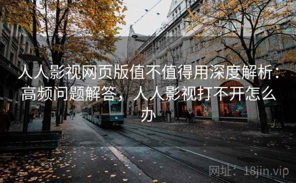 人人影视网页版值不值得用深度解析：高频问题解答，人人影视打不开怎么办