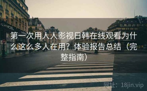 第一次用人人影视日韩在线观看为什么这么多人在用？体验报告总结（完整指南）