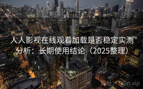 人人影视在线观看加载是否稳定实测分析：长期使用结论（2025整理）