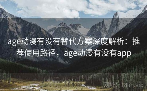 age动漫有没有替代方案深度解析：推荐使用路径，age动漫有没有app