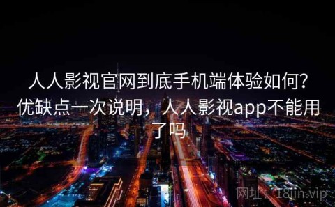 人人影视官网到底手机端体验如何？优缺点一次说明，人人影视app不能用了吗
