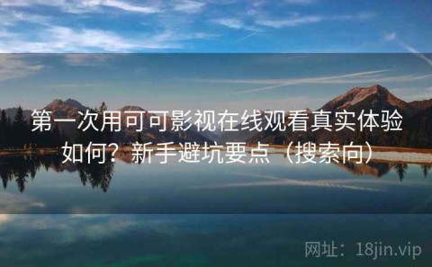 第一次用可可影视在线观看真实体验如何？新手避坑要点（搜索向）