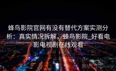蜂鸟影院官网有没有替代方案实测分析：真实情况拆解，蜂鸟影院_好看电影电视剧在线观看