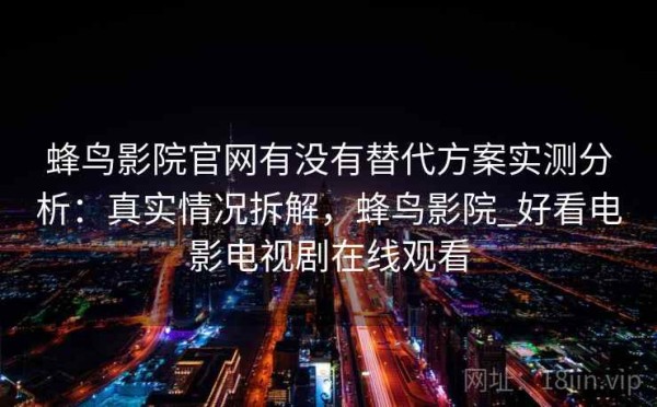 蜂鸟影院官网有没有替代方案实测分析：真实情况拆解，蜂鸟影院_好看电影电视剧在线观看