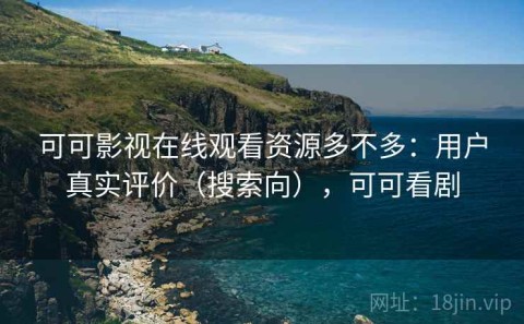 可可影视在线观看资源多不多：用户真实评价（搜索向），可可看剧