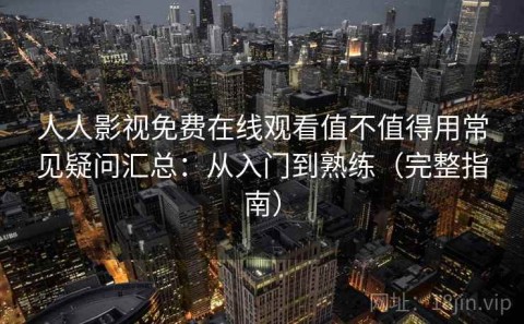 人人影视免费在线观看值不值得用常见疑问汇总：从入门到熟练（完整指南）