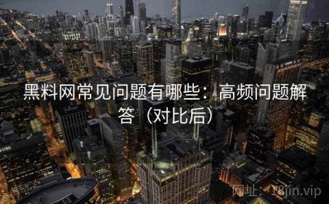 黑料网常见问题有哪些：高频问题解答（对比后）