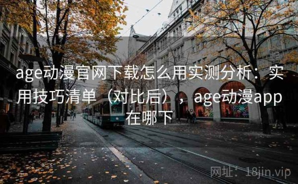 age动漫官网下载怎么用实测分析：实用技巧清单（对比后），age动漫app在哪下