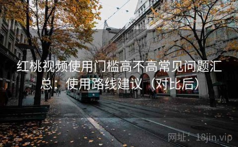 红桃视频使用门槛高不高常见问题汇总：使用路线建议（对比后）